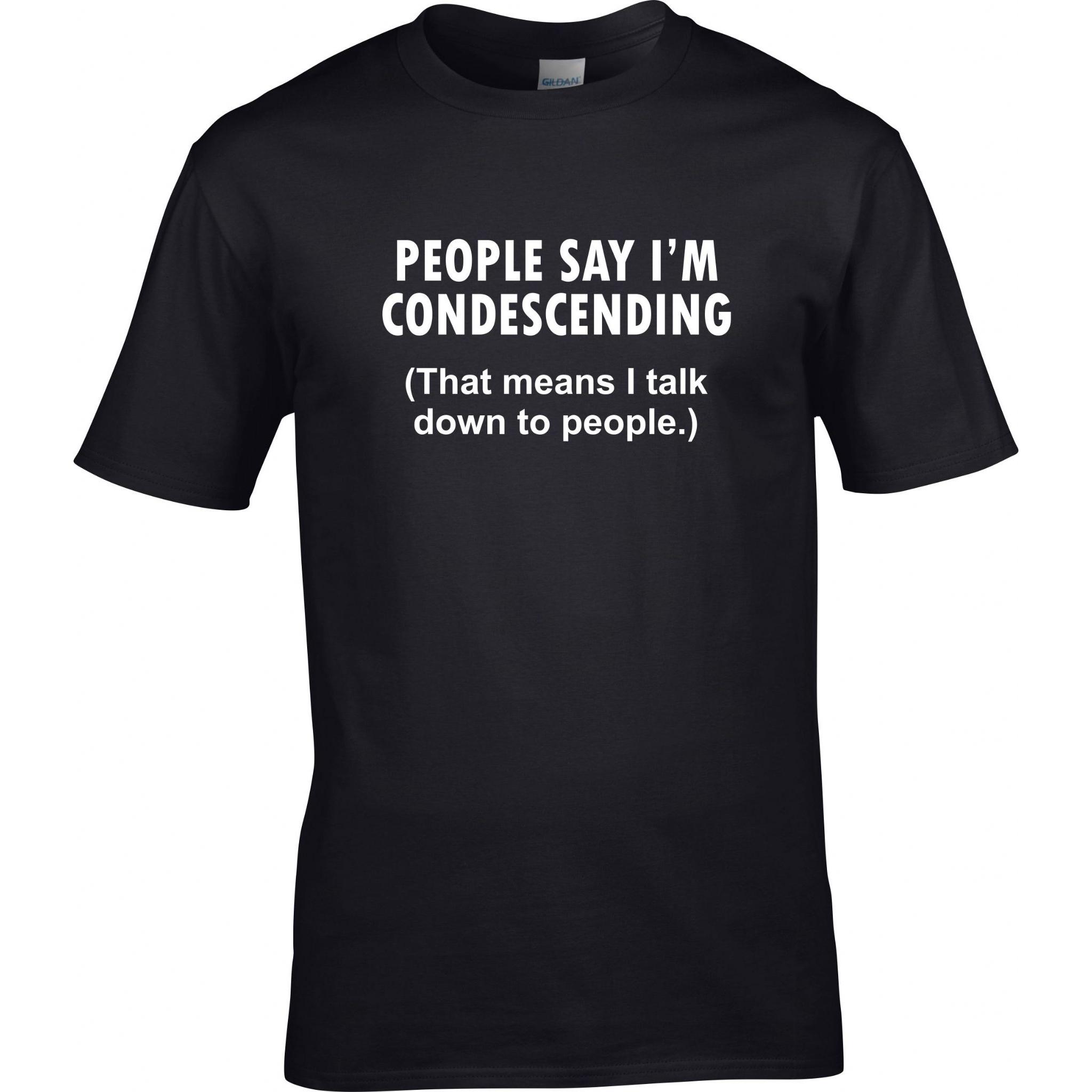 PEOPLE SAY I'M CONDESCENDING (that means I talk down to people)